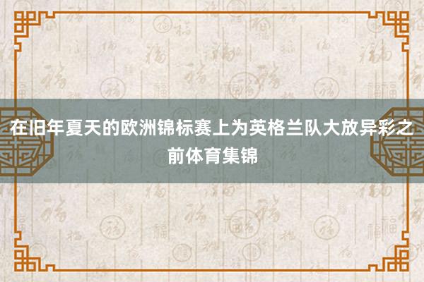 在旧年夏天的欧洲锦标赛上为英格兰队大放异彩之前体育集锦