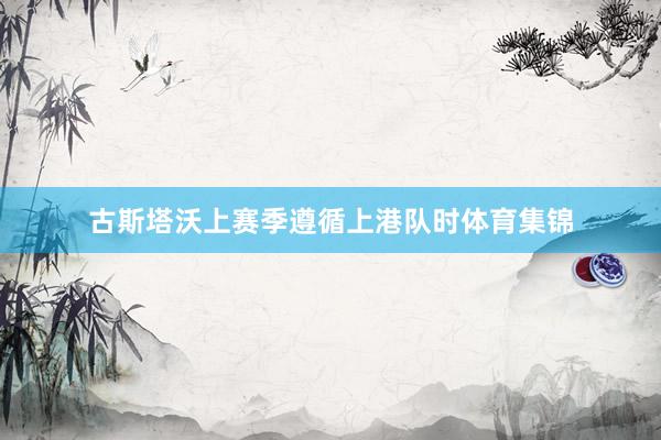 古斯塔沃上赛季遵循上港队时体育集锦
