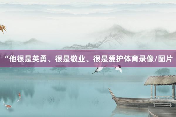 “他很是英勇、很是敬业、很是爱护体育录像/图片