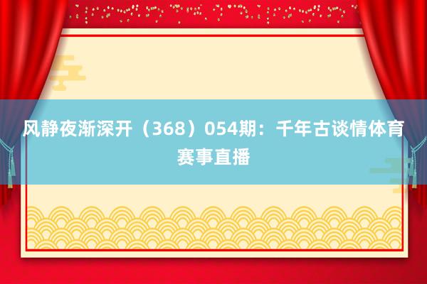 风静夜渐深开（368）　　054期：千年古谈情体育赛事直播