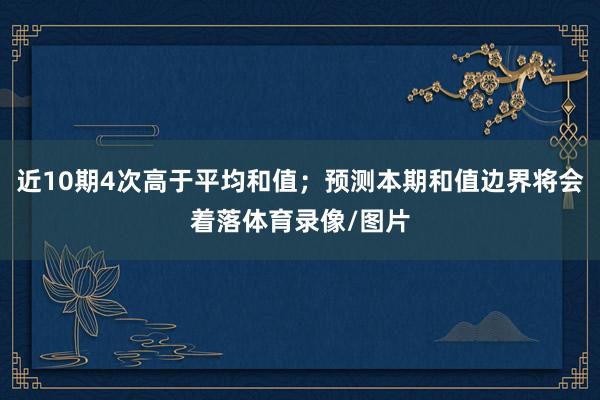 近10期4次高于平均和值；预测本期和值边界将会着落体育录像/图片