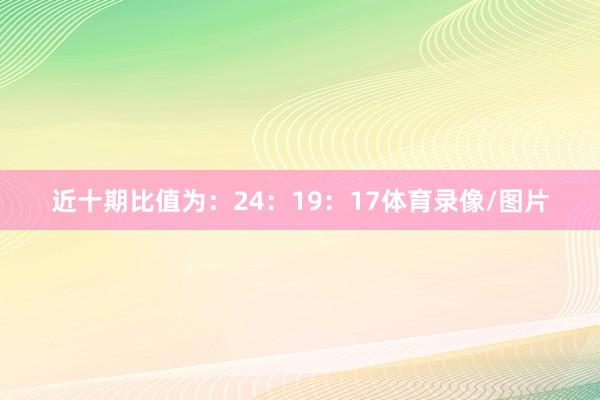 近十期比值为：24：19：17体育录像/图片
