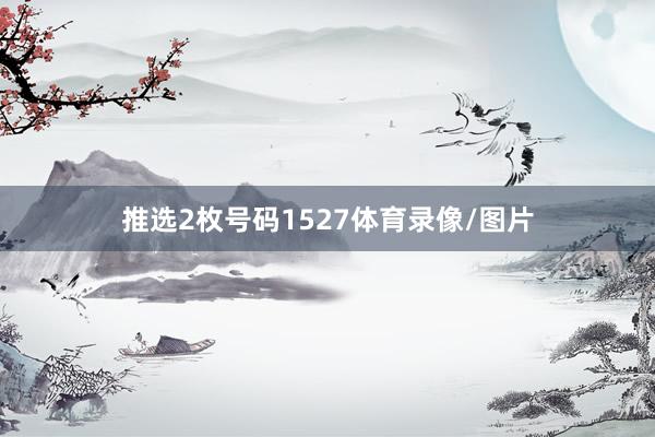 推选2枚号码1527体育录像/图片