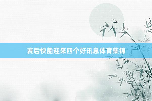 赛后快船迎来四个好讯息体育集锦