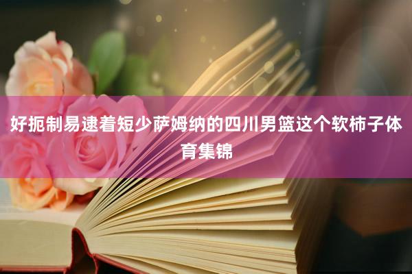 好扼制易逮着短少萨姆纳的四川男篮这个软柿子体育集锦