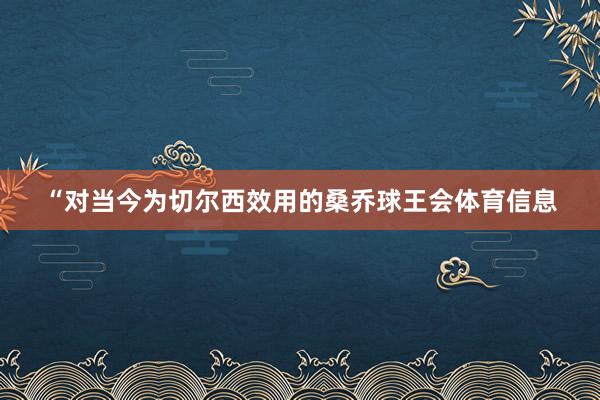“对当今为切尔西效用的桑乔球王会体育信息