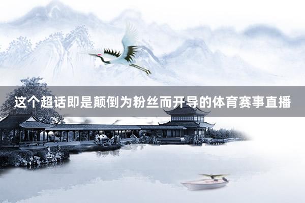 这个超话即是颠倒为粉丝而开导的体育赛事直播
