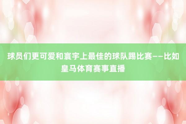 球员们更可爱和寰宇上最佳的球队踢比赛——比如皇马体育赛事直播