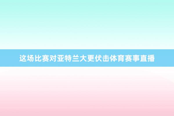 这场比赛对亚特兰大更伏击体育赛事直播