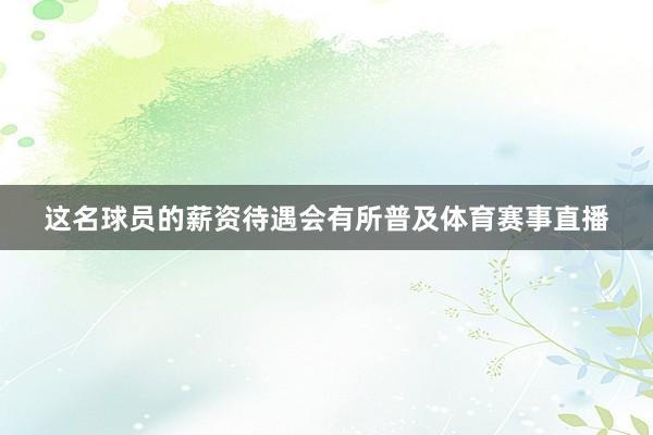 这名球员的薪资待遇会有所普及体育赛事直播