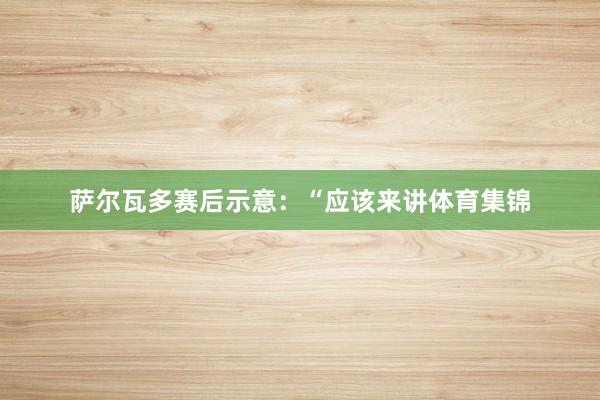 萨尔瓦多赛后示意：“应该来讲体育集锦