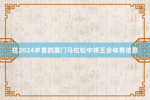 在2024岁首的厦门马拉松中球王会体育信息
