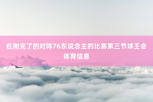 在刚完了的对阵76东说念主的比赛第三节球王会体育信息