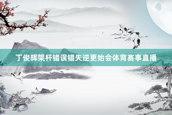 丁俊晖架杆错误错失逆更始会体育赛事直播