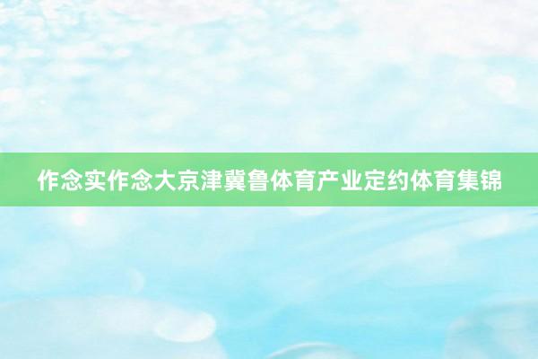 作念实作念大京津冀鲁体育产业定约体育集锦
