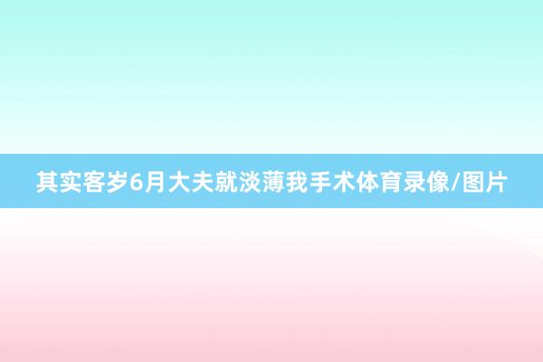 其实客岁6月大夫就淡薄我手术体育录像/图片