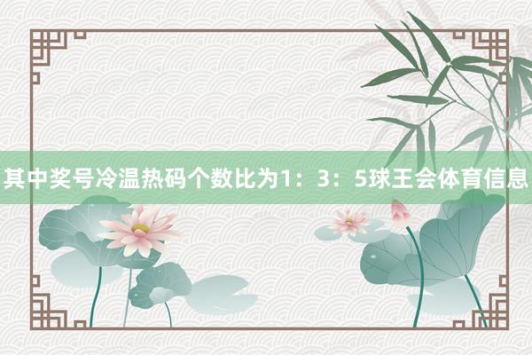 其中奖号冷温热码个数比为1：3：5球王会体育信息