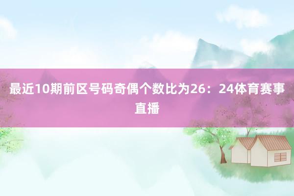 最近10期前区号码奇偶个数比为26：24体育赛事直播