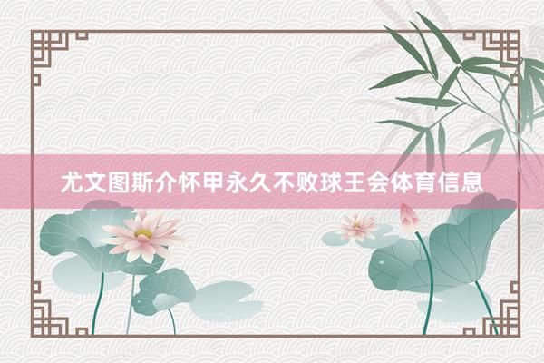 尤文图斯介怀甲永久不败球王会体育信息