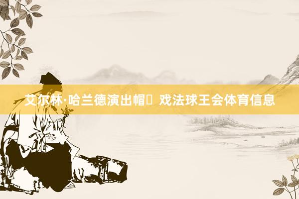 艾尔林·哈兰德演出帽⼦戏法球王会体育信息