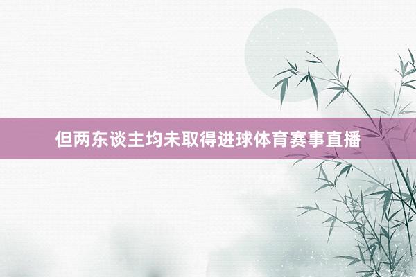 但两东谈主均未取得进球体育赛事直播