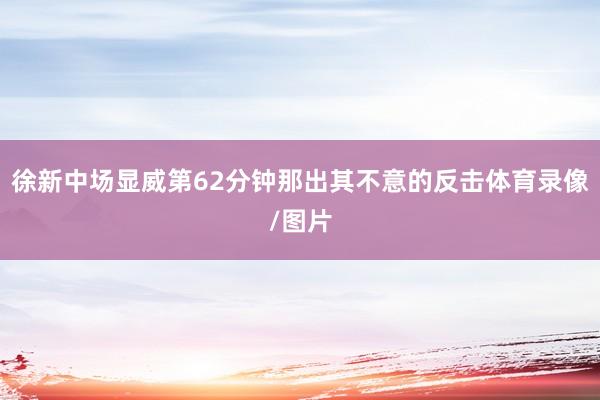 徐新中场显威第62分钟那出其不意的反击体育录像/图片