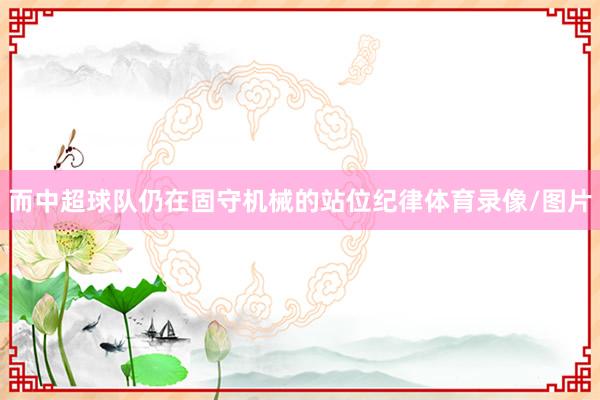 而中超球队仍在固守机械的站位纪律体育录像/图片