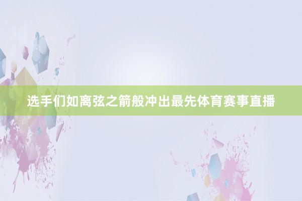 选手们如离弦之箭般冲出最先体育赛事直播