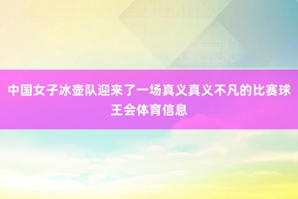 中国女子冰壶队迎来了一场真义真义不凡的比赛球王会体育信息