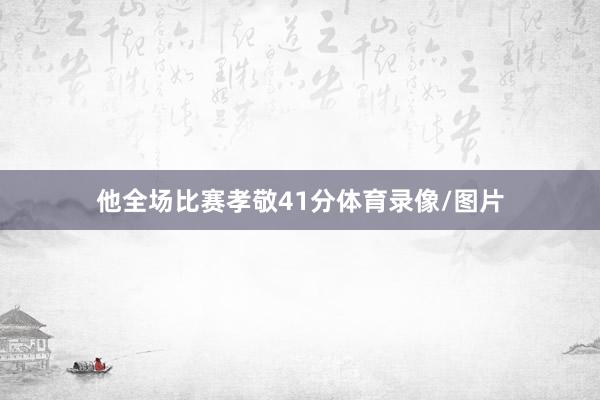 他全场比赛孝敬41分体育录像/图片