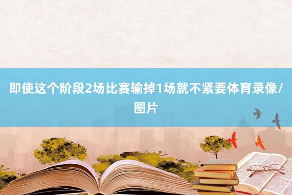 即使这个阶段2场比赛输掉1场就不紧要体育录像/图片