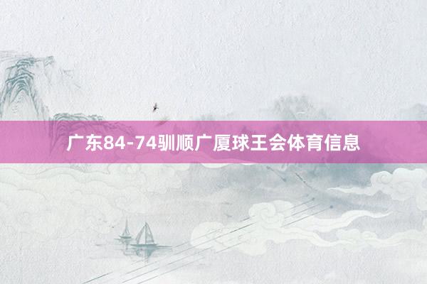 广东84-74驯顺广厦球王会体育信息