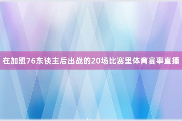 在加盟76东谈主后出战的20场比赛里体育赛事直播