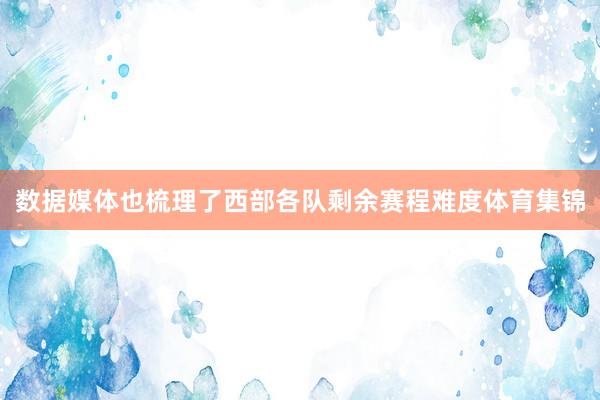 数据媒体也梳理了西部各队剩余赛程难度体育集锦