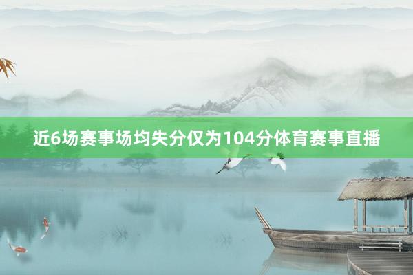 近6场赛事场均失分仅为104分体育赛事直播