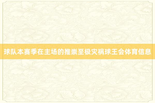 球队本赛季在主场的推崇至极灾祸球王会体育信息