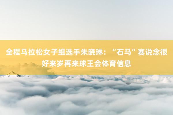 全程马拉松女子组选手朱晓琳：“石马”赛说念很好来岁再来球王会体育信息
