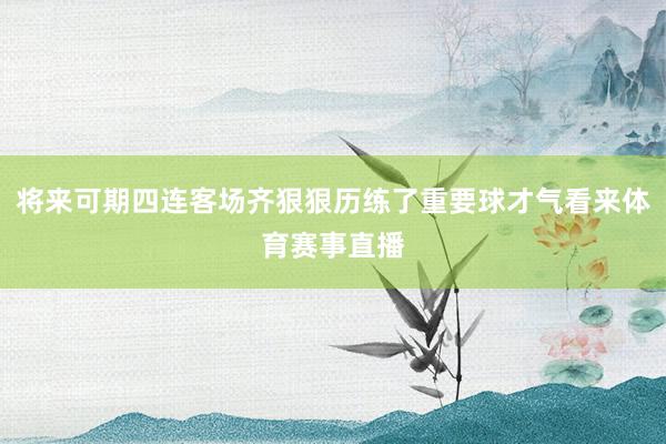 将来可期四连客场齐狠狠历练了重要球才气看来体育赛事直播