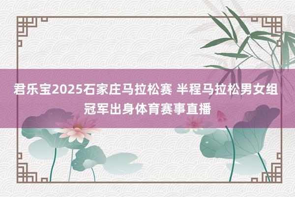 君乐宝2025石家庄马拉松赛 半程马拉松男女组 冠军出身体育赛事直播