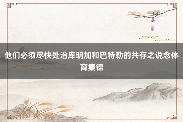 他们必须尽快处治库明加和巴特勒的共存之说念体育集锦