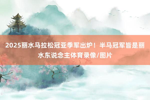 2025丽水马拉松冠亚季军出炉！半马冠军皆是丽水东说念主体育录像/图片