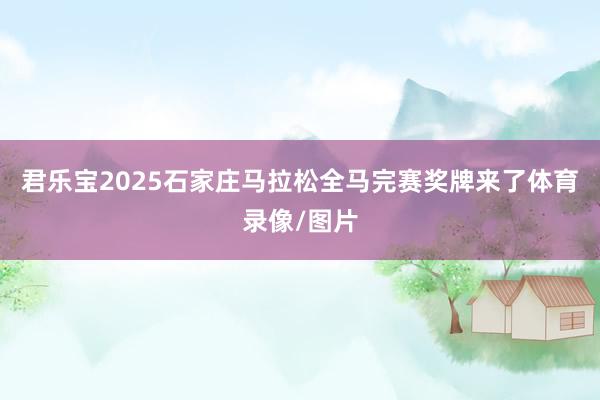 君乐宝2025石家庄马拉松全马完赛奖牌来了体育录像/图片