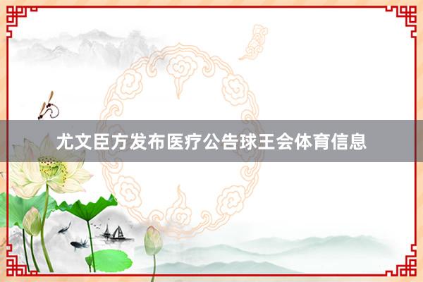 尤文臣方发布医疗公告球王会体育信息