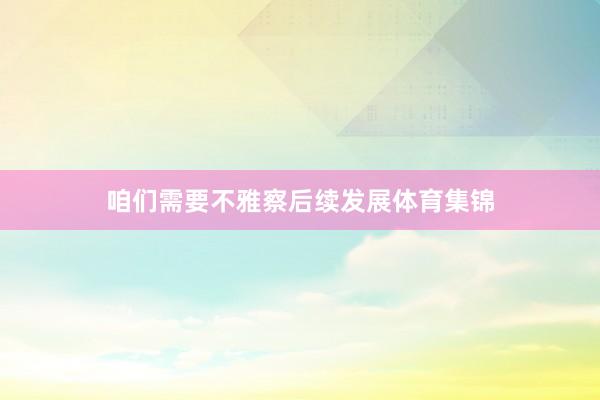 咱们需要不雅察后续发展体育集锦