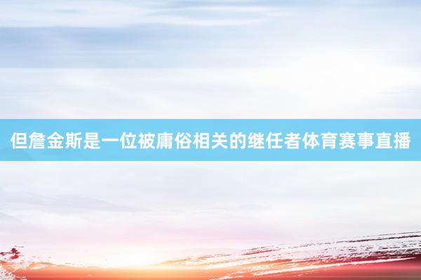 但詹金斯是一位被庸俗相关的继任者体育赛事直播
