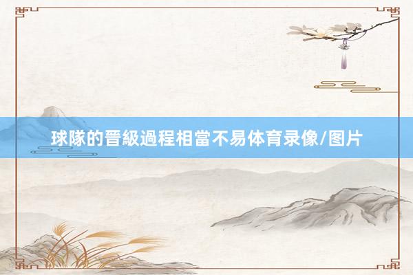球隊的晉級過程相當不易体育录像/图片