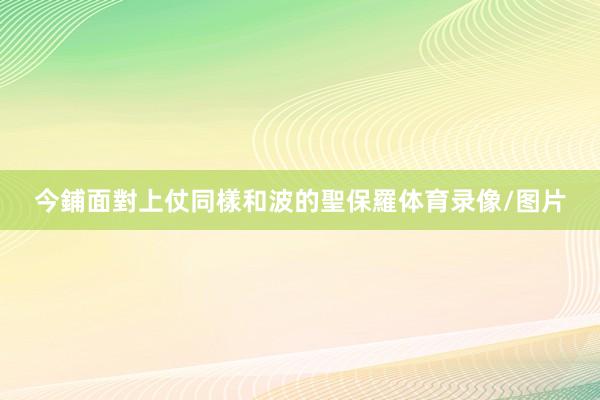 今鋪面對上仗同樣和波的聖保羅体育录像/图片