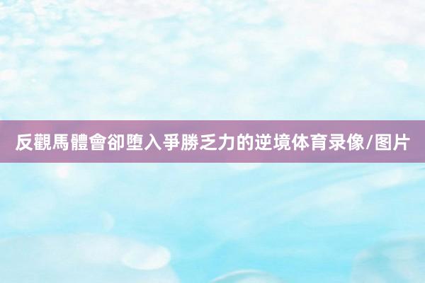反觀馬體會卻堕入爭勝乏力的逆境体育录像/图片
