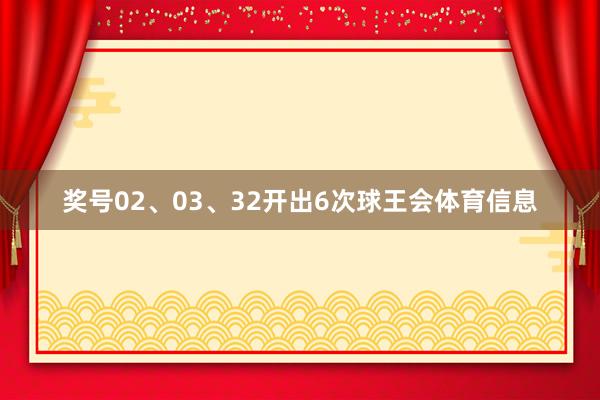 奖号02、03、32开出6次球王会体育信息