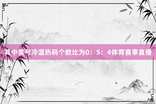 其中奖号冷温热码个数比为0：5：4体育赛事直播